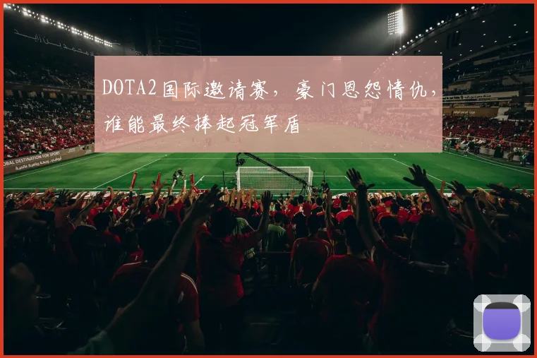 DOTA2国际邀请赛，豪门恩怨情仇，谁能最终捧起冠军盾