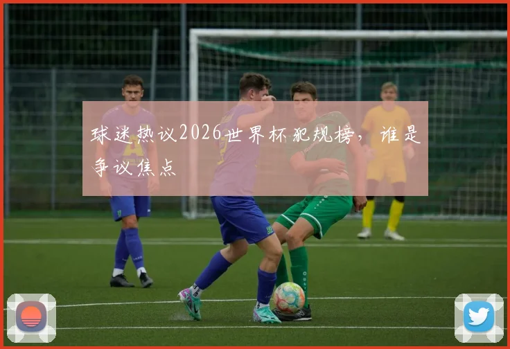 球迷热议2026世界杯犯规榜，谁是争议焦点