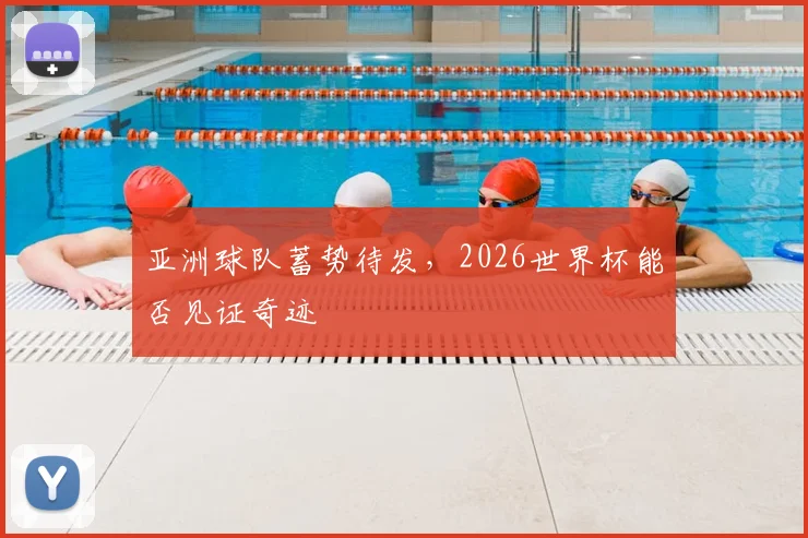亚洲球队蓄势待发，2026世界杯能否见证奇迹
