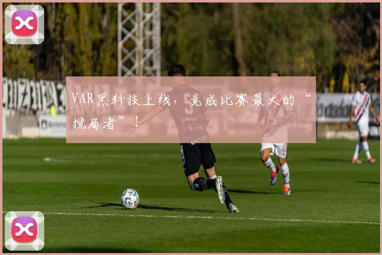 VAR黑科技上线，竟成比赛最大的“搅局者”！