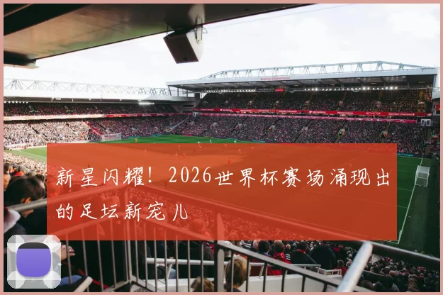 新星闪耀！2026世界杯赛场涌现出的足坛新宠儿