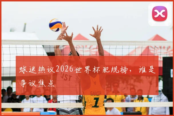 球迷热议2026世界杯犯规榜，谁是争议焦点