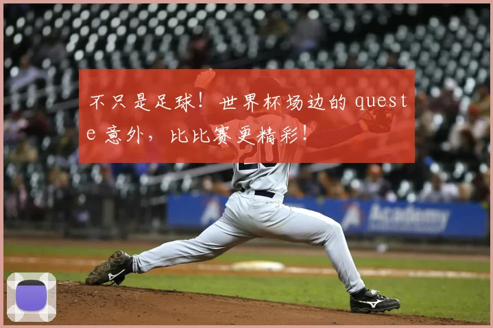 不只是足球！世界杯场边的 queste 意外，比比赛更精彩！