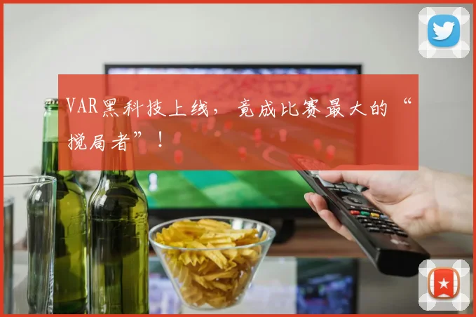 VAR黑科技上线,竟成比赛最大的“搅局者”!