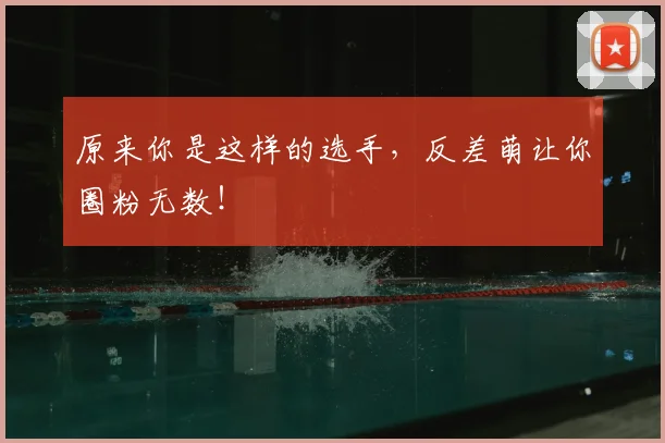 原来你是这样的选手,反差萌让你圈粉无数!