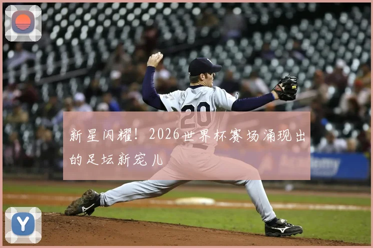 新星闪耀！2026世界杯赛场涌现出的足坛新宠儿